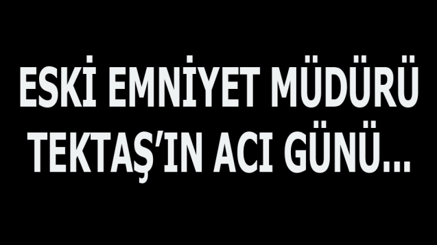 Eski Emniyet Müdürü Tektaş'ın acı günü...